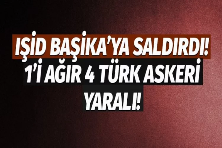 IŞİD Başika'da kamp vurdu: 1 Türk askeri ağır yaralı!