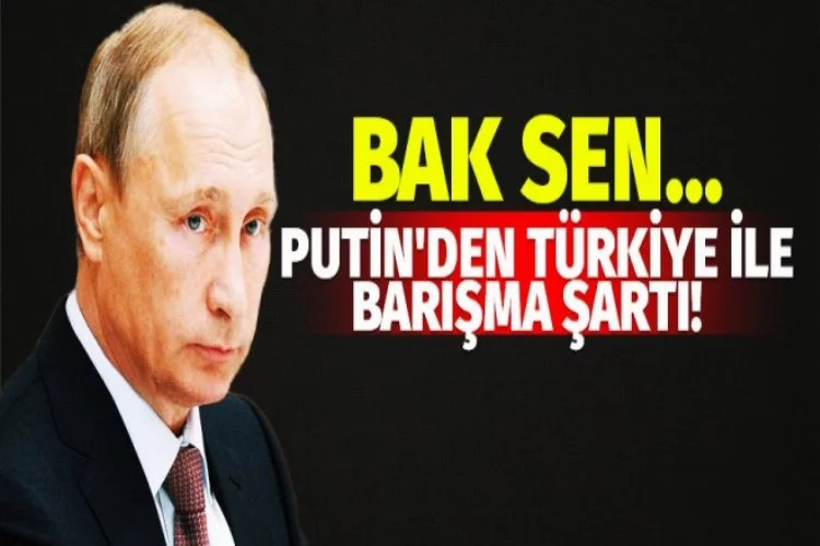 Putin Türkiye ile barışmak için şart koştu