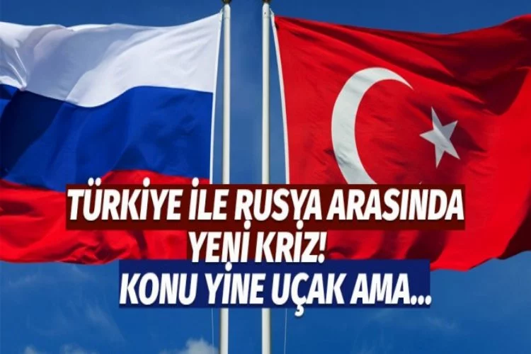 Türkiye ile Rusya arasında yeni kriz!